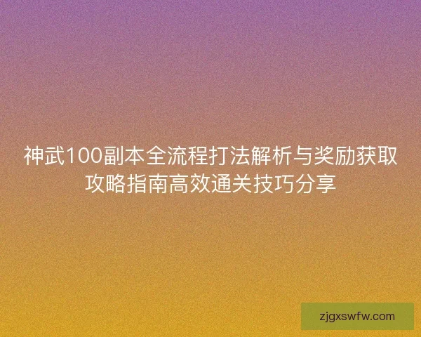 神武100副本全流程打法解析与奖励获取攻略指南高效通关技巧分享