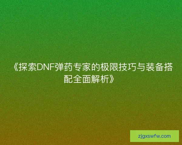 《探索DNF弹药专家的极限技巧与装备搭配全面解析》