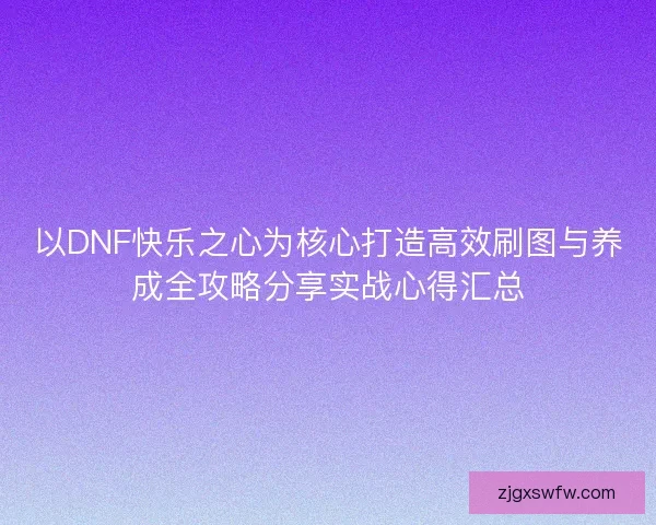 以DNF快乐之心为核心打造高效刷图与养成全攻略分享实战心得汇总