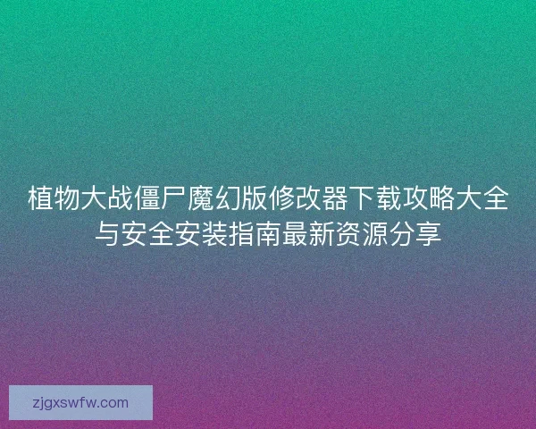 植物大战僵尸魔幻版修改器下载攻略大全与安全安装指南最新资源分享