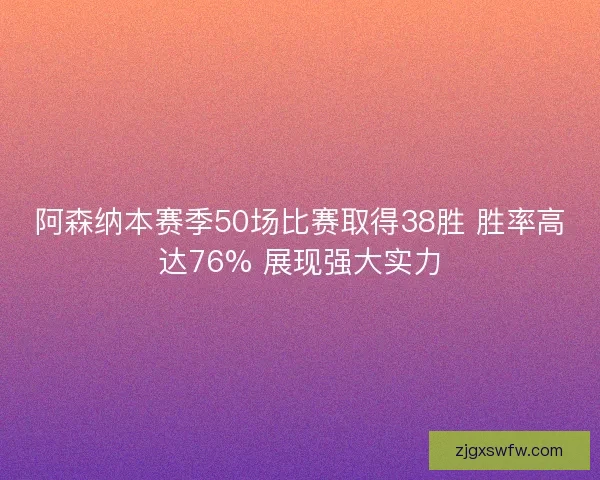 阿森纳本赛季50场比赛取得38胜 胜率高达76% 展现强大实力