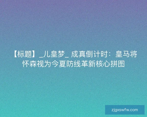 【标题】_儿皇梦_ 成真倒计时：皇马将怀森视为今夏防线革新核心拼图